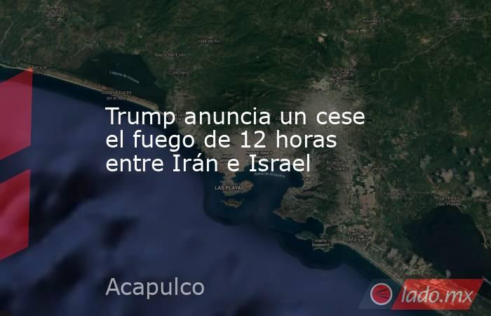 Trump anuncia un cese el fuego de 12 horas entre Irán e Israel. Noticias en tiempo real