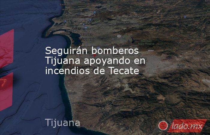Seguirán bomberos Tijuana apoyando en incendios de Tecate . Noticias en tiempo real
