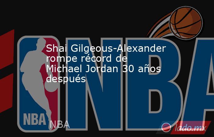 Shai Gilgeous-Alexander rompe récord de Michael Jordan 30 años después. Noticias en tiempo real
