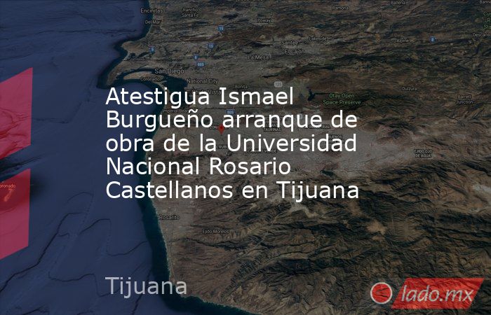 Atestigua Ismael Burgueño arranque de obra de la Universidad Nacional Rosario Castellanos en Tijuana. Noticias en tiempo real