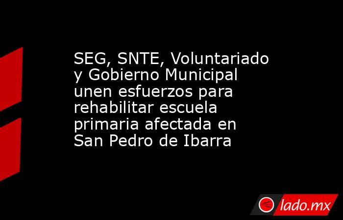 SEG, SNTE, Voluntariado y Gobierno Municipal unen esfuerzos para rehabilitar escuela primaria afectada en San Pedro de Ibarra. Noticias en tiempo real