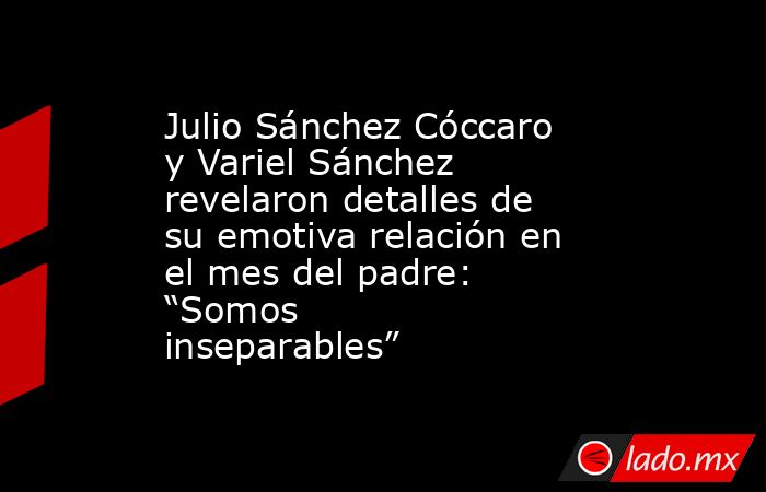 Julio Sánchez Cóccaro y Variel Sánchez revelaron detalles de su emotiva relación en el mes del padre: “Somos inseparables”. Noticias en tiempo real