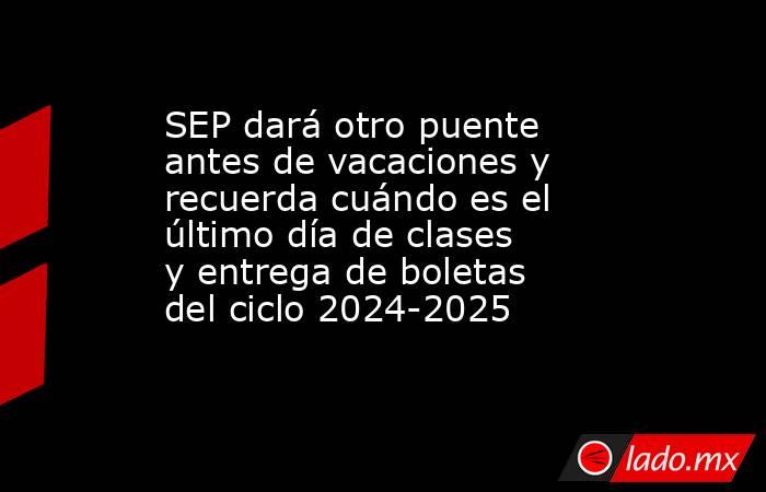 SEP dará otro puente antes de vacaciones y recuerda cuándo es el último día de clases y entrega de boletas del ciclo 2024-2025 . Noticias en tiempo real