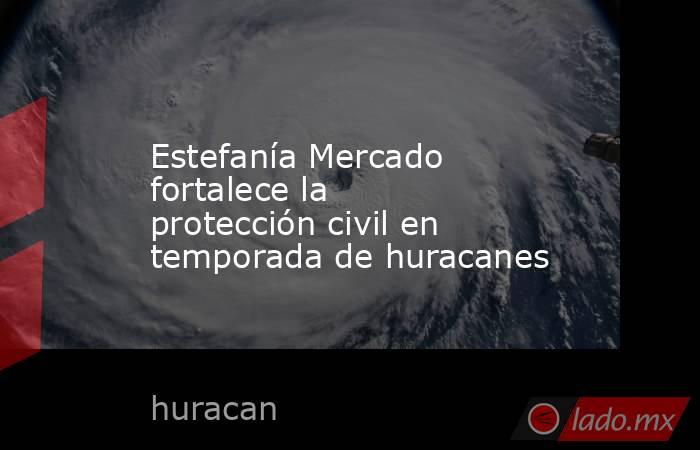 Estefanía Mercado fortalece la protección civil en temporada de huracanes. Noticias en tiempo real
