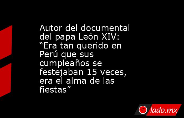 Autor del documental del papa León XIV: “Era tan querido en Perú que sus cumpleaños se festejaban 15 veces, era el alma de las fiestas”. Noticias en tiempo real