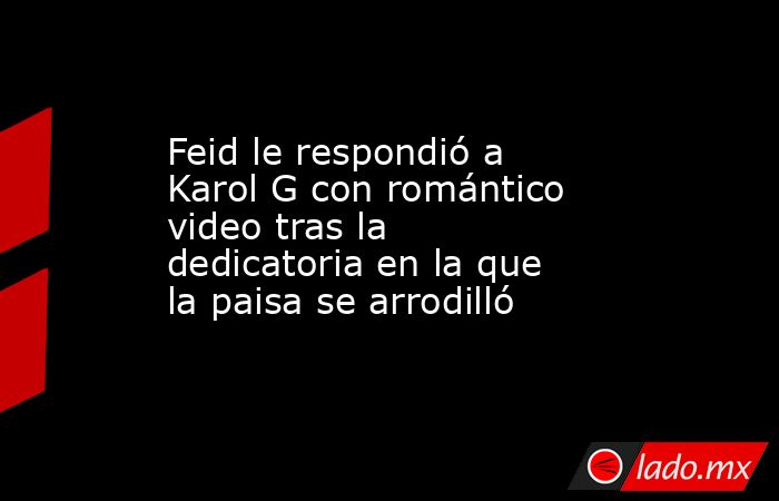 Feid le respondió a Karol G con romántico video tras la dedicatoria en la que la paisa se arrodilló. Noticias en tiempo real