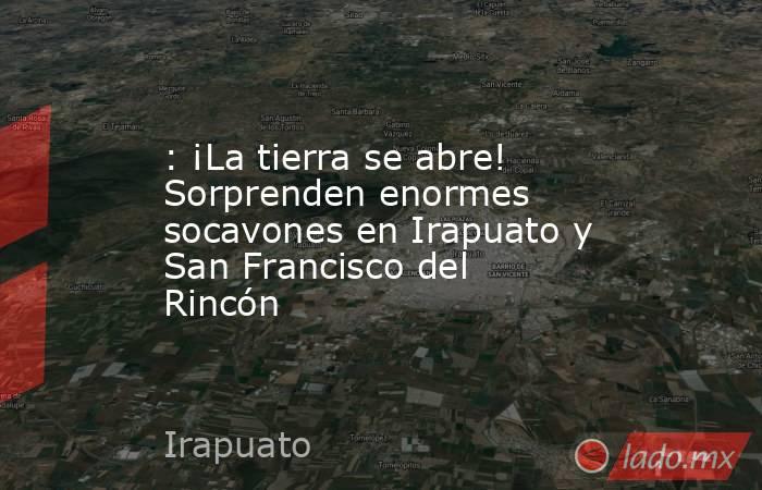 : ¡La tierra se abre! Sorprenden enormes socavones en Irapuato y San Francisco del Rincón. Noticias en tiempo real