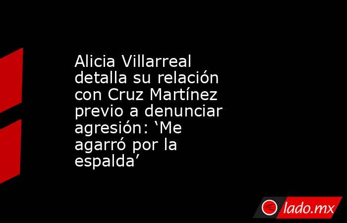 Alicia Villarreal detalla su relación con Cruz Martínez previo a denunciar agresión: ‘Me agarró por la espalda’. Noticias en tiempo real