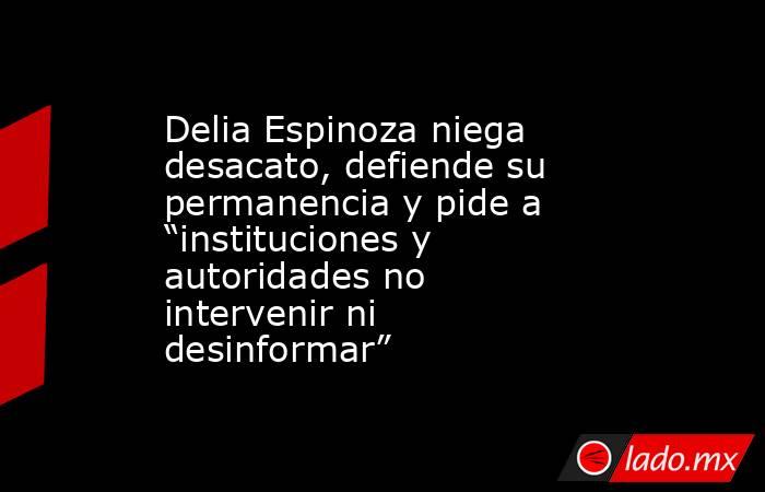Delia Espinoza niega desacato, defiende su permanencia y pide a “instituciones y autoridades no intervenir ni desinformar”. Noticias en tiempo real