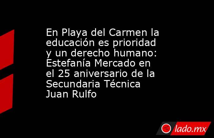 En Playa del Carmen la educación es prioridad y un derecho humano: Estefanía Mercado en el 25 aniversario de la Secundaria Técnica Juan Rulfo. Noticias en tiempo real
