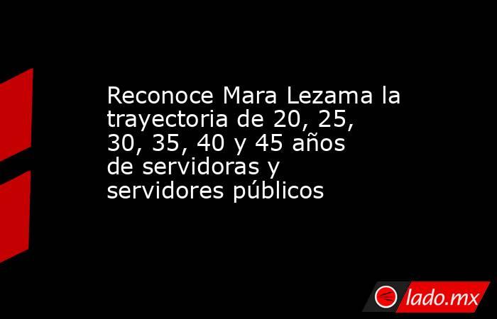 Reconoce Mara Lezama la trayectoria de 20, 25, 30, 35, 40 y 45 años de servidoras y servidores públicos. Noticias en tiempo real