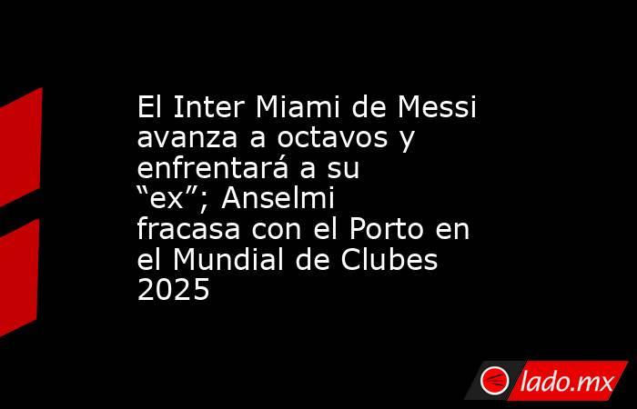El Inter Miami de Messi avanza a octavos y enfrentará a su “ex”; Anselmi fracasa con el Porto en el Mundial de Clubes 2025. Noticias en tiempo real