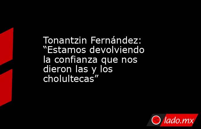Tonantzin Fernández: “Estamos devolviendo la confianza que nos dieron las y los cholultecas”. Noticias en tiempo real