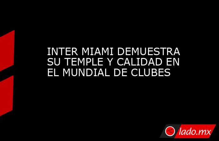 INTER MIAMI DEMUESTRA SU TEMPLE Y CALIDAD EN EL MUNDIAL DE CLUBES. Noticias en tiempo real