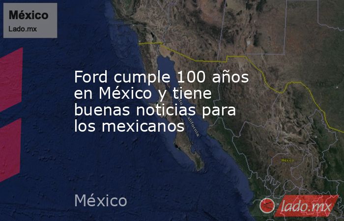 Ford cumple 100 años en México y tiene buenas noticias para los mexicanos . Noticias en tiempo real