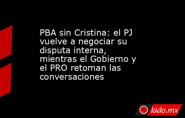 PBA sin Cristina: el PJ vuelve a negociar su disputa interna, mientras el Gobierno y el PRO retoman las conversaciones. Noticias en tiempo real