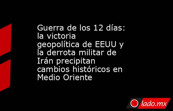 Guerra de los 12 días: la victoria geopolítica de EEUU y la derrota militar de Irán precipitan cambios históricos en Medio Oriente. Noticias en tiempo real