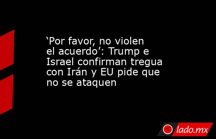 ‘Por favor, no violen el acuerdo’: Trump e Israel confirman tregua con Irán y EU pide que no se ataquen. Noticias en tiempo real