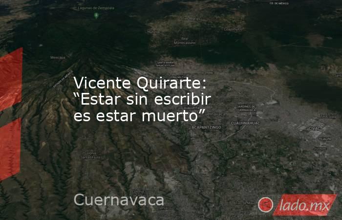 Vicente Quirarte: “Estar sin escribir es estar muerto”. Noticias en tiempo real