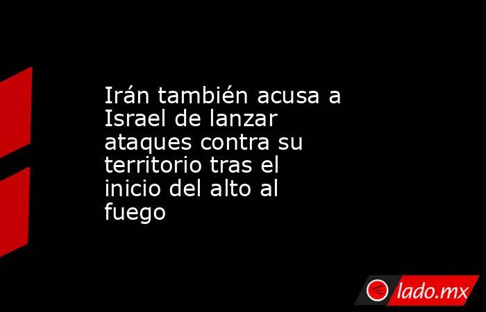 Irán también acusa a Israel de lanzar ataques contra su territorio tras el inicio del alto al fuego. Noticias en tiempo real