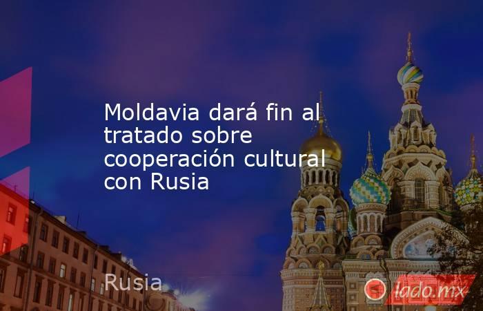 Moldavia dará fin al tratado sobre cooperación cultural con Rusia. Noticias en tiempo real