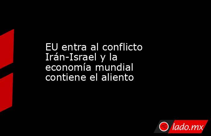 EU entra al conflicto Irán-Israel y la economía mundial contiene el aliento. Noticias en tiempo real
