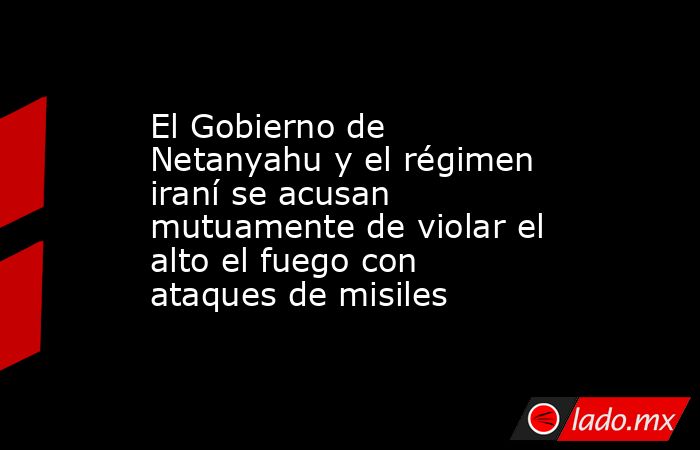 El Gobierno de Netanyahu y el régimen iraní se acusan mutuamente de violar el alto el fuego con ataques de misiles. Noticias en tiempo real