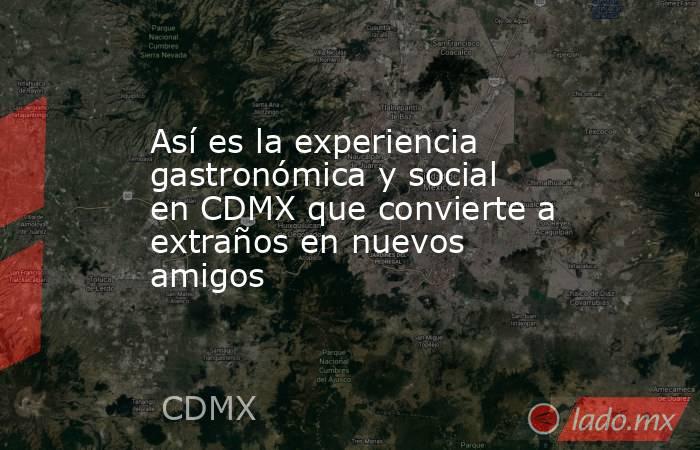 Así es la experiencia gastronómica y social en CDMX que convierte a extraños en nuevos amigos. Noticias en tiempo real