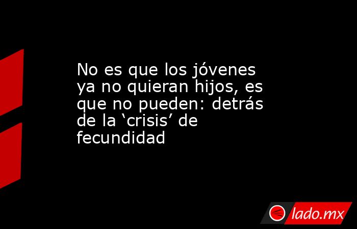 No es que los jóvenes ya no quieran hijos, es que no pueden: detrás de la ‘crisis’ de fecundidad. Noticias en tiempo real