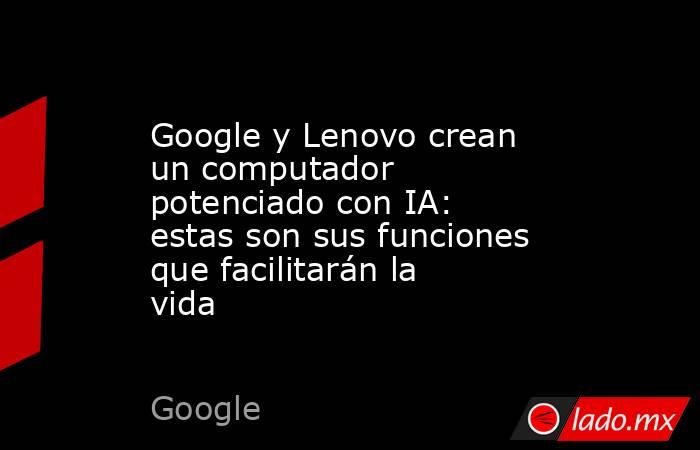 Google y Lenovo crean un computador potenciado con IA: estas son sus funciones que facilitarán la vida. Noticias en tiempo real