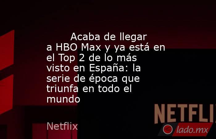                                                                                Acaba de llegar a HBO Max y ya está en el Top 2 de lo más visto en España: la serie de época que triunfa en todo el mundo                                                       . Noticias en tiempo real