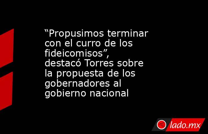 “Propusimos terminar con el curro de los fideicomisos”, destacó Torres sobre la propuesta de los gobernadores al gobierno nacional. Noticias en tiempo real