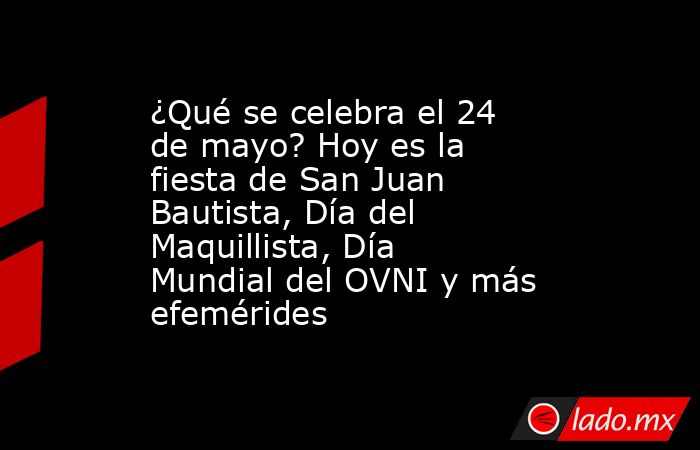 ¿Qué se celebra el 24 de mayo? Hoy es la fiesta de San Juan Bautista, Día del Maquillista, Día Mundial del OVNI y más efemérides. Noticias en tiempo real