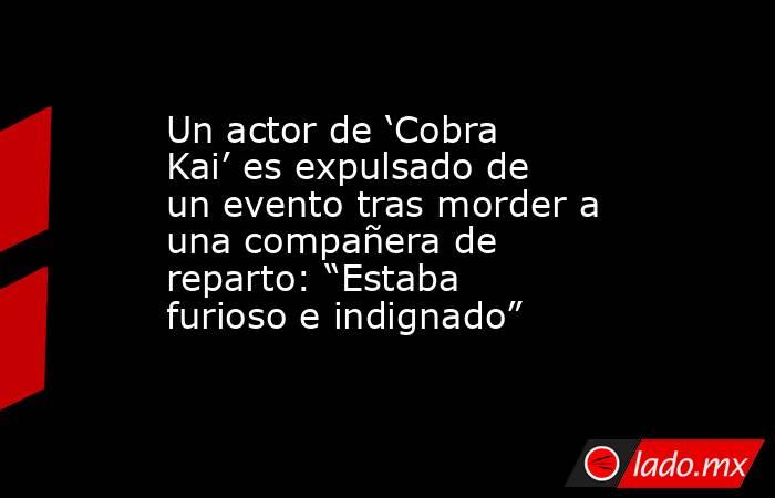 Un actor de ‘Cobra Kai’ es expulsado de un evento tras morder a una compañera de reparto: “Estaba furioso e indignado”. Noticias en tiempo real