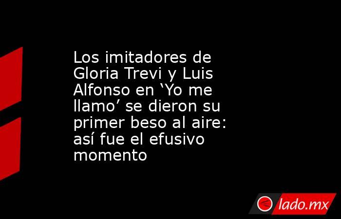 Los imitadores de Gloria Trevi y Luis Alfonso en ‘Yo me llamo’ se dieron su primer beso al aire: así fue el efusivo momento. Noticias en tiempo real