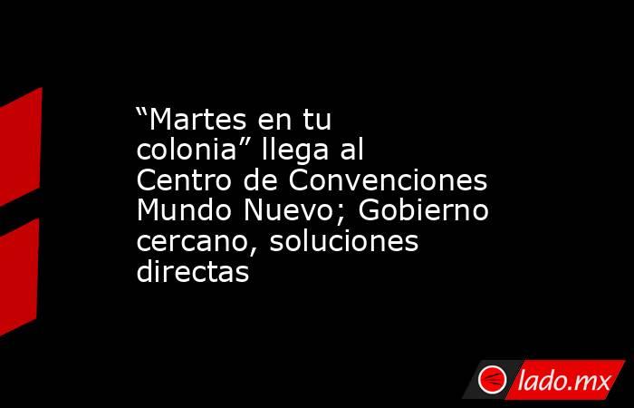 “Martes en tu colonia” llega al Centro de Convenciones Mundo Nuevo; Gobierno cercano, soluciones directas. Noticias en tiempo real