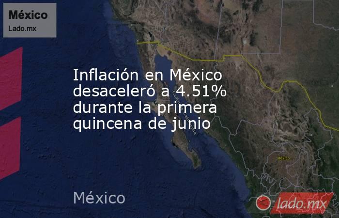 Inflación en México desaceleró a 4.51% durante la primera quincena de junio. Noticias en tiempo real
