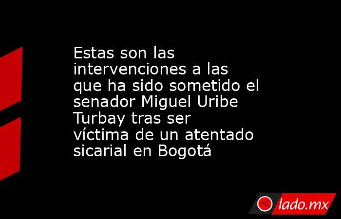 Estas son las intervenciones a las que ha sido sometido el senador Miguel Uribe Turbay tras ser víctima de un atentado sicarial en Bogotá. Noticias en tiempo real