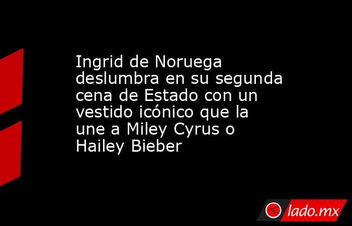Ingrid de Noruega deslumbra en su segunda cena de Estado con un vestido icónico que la une a Miley Cyrus o Hailey Bieber. Noticias en tiempo real