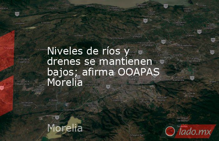 Niveles de ríos y drenes se mantienen bajos; afirma OOAPAS Morelia. Noticias en tiempo real