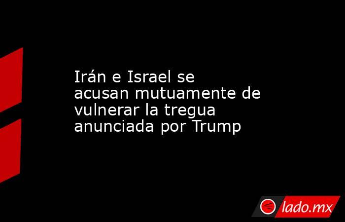 Irán e Israel se acusan mutuamente de vulnerar la tregua anunciada por Trump. Noticias en tiempo real