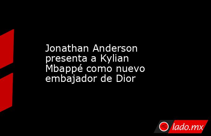 Jonathan Anderson presenta a Kylian Mbappé como nuevo embajador de Dior. Noticias en tiempo real