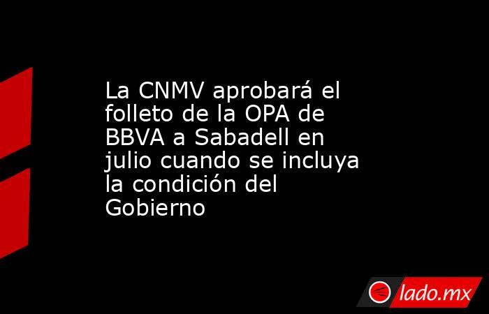 La CNMV aprobará el folleto de la OPA de BBVA a Sabadell en julio cuando se incluya la condición del Gobierno. Noticias en tiempo real