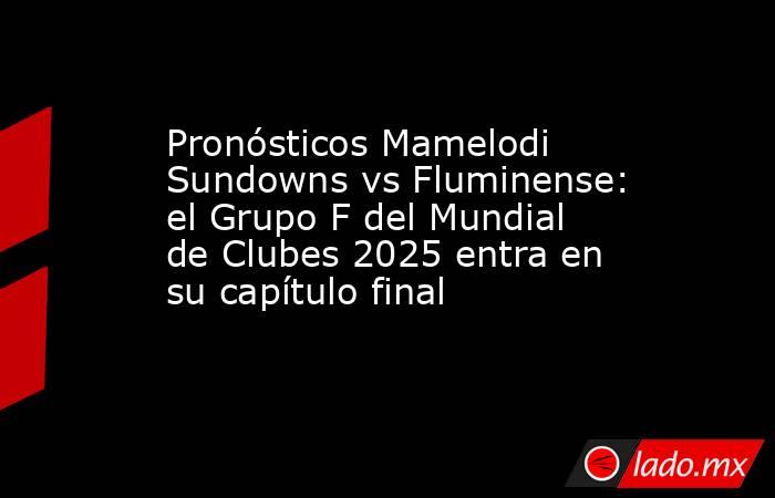 Pronósticos Mamelodi Sundowns vs Fluminense: el Grupo F del Mundial de Clubes 2025 entra en su capítulo final. Noticias en tiempo real