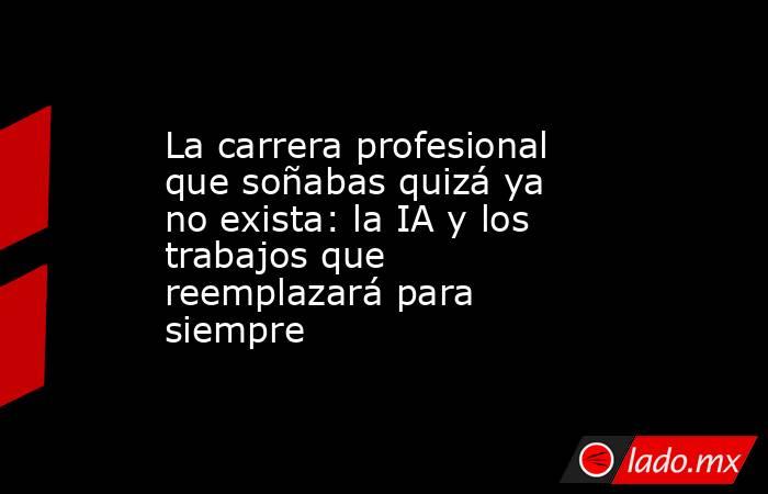 La carrera profesional que soñabas quizá ya no exista: la IA y los trabajos que reemplazará para siempre. Noticias en tiempo real