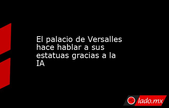 El palacio de Versalles hace hablar a sus estatuas gracias a la IA. Noticias en tiempo real