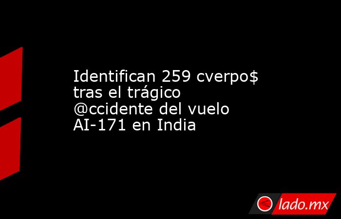 Identifican 259 cverpo$ tras el trágico @ccidente del vuelo AI-171 en India. Noticias en tiempo real