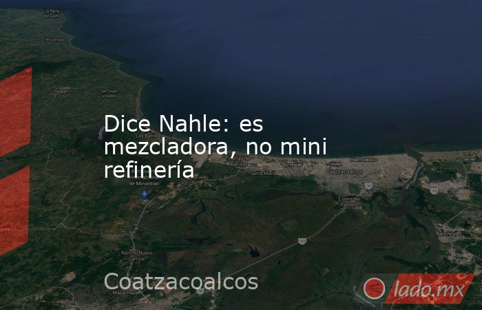 Dice Nahle: es mezcladora, no mini refinería. Noticias en tiempo real