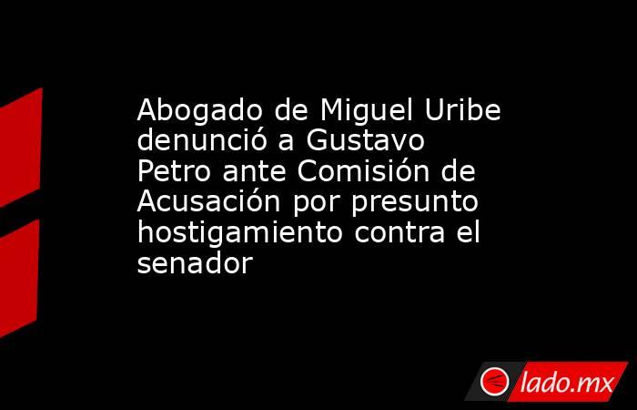 Abogado de Miguel Uribe denunció a Gustavo Petro ante Comisión de Acusación por presunto hostigamiento contra el senador. Noticias en tiempo real