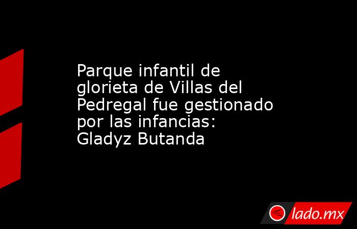 Parque infantil de glorieta de Villas del Pedregal fue gestionado por las infancias: Gladyz Butanda. Noticias en tiempo real